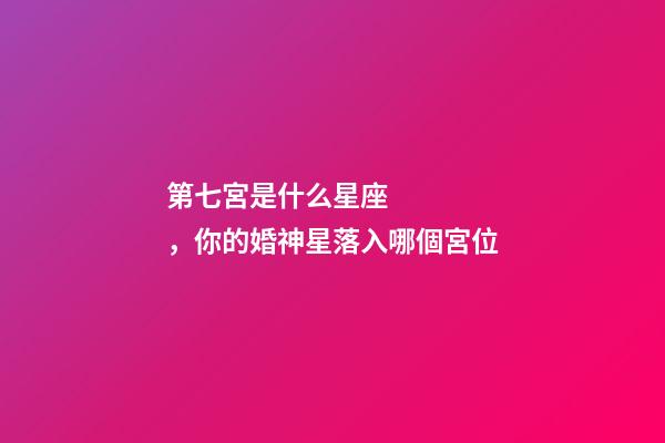 第七宮是什么星座，你的婚神星落入哪個宮位-第1張-觀點-玄機派